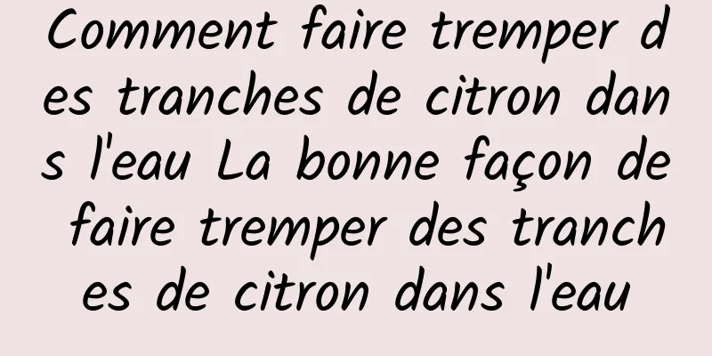 Comment faire tremper des tranches de citron dans l'eau La bonne façon de faire tremper des tranches de citron dans l'eau