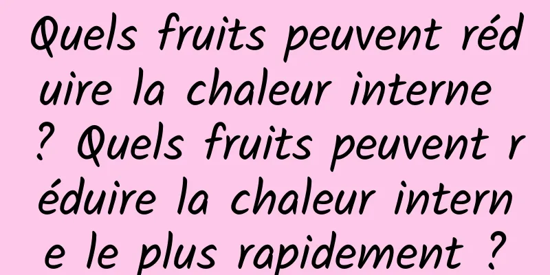 Quels fruits peuvent réduire la chaleur interne ? Quels fruits peuvent réduire la chaleur interne le plus rapidement ?