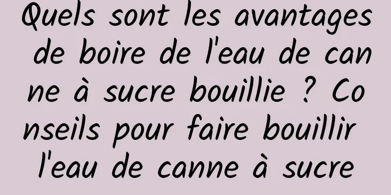 Quels sont les avantages de boire de l'eau de canne à sucre bouillie ? Conseils pour faire bouillir l'eau de canne à sucre