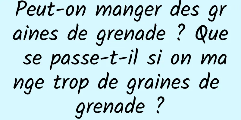 Peut-on manger des graines de grenade ? Que se passe-t-il si on mange trop de graines de grenade ?