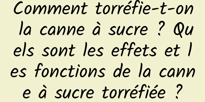 Comment torréfie-t-on la canne à sucre ? Quels sont les effets et les fonctions de la canne à sucre torréfiée ?