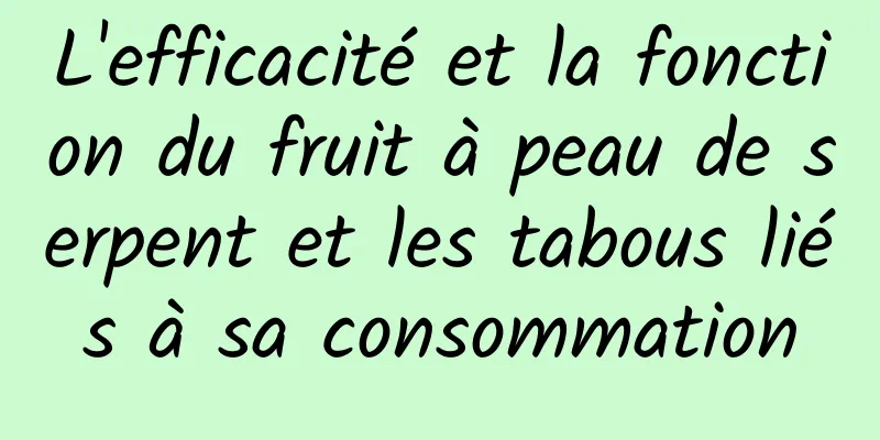 L'efficacité et la fonction du fruit à peau de serpent et les tabous liés à sa consommation