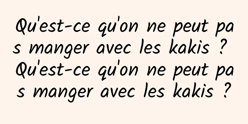 Qu'est-ce qu'on ne peut pas manger avec les kakis ? Qu'est-ce qu'on ne peut pas manger avec les kakis ?