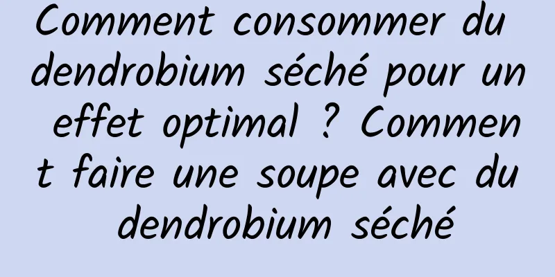 Comment consommer du dendrobium séché pour un effet optimal ? Comment faire une soupe avec du dendrobium séché