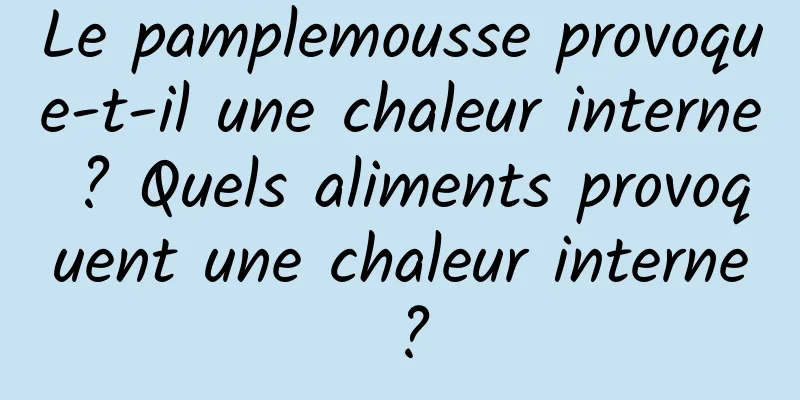 Le pamplemousse provoque-t-il une chaleur interne ? Quels aliments provoquent une chaleur interne ?