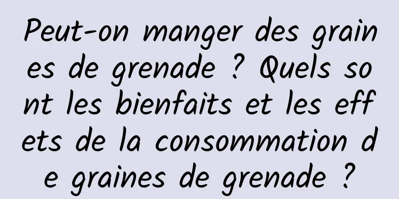 Peut-on manger des graines de grenade ? Quels sont les bienfaits et les effets de la consommation de graines de grenade ?