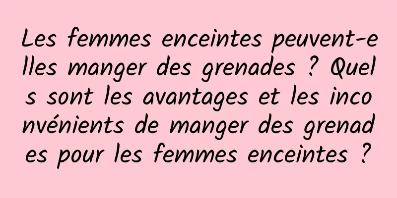 Les femmes enceintes peuvent-elles manger des grenades ? Quels sont les avantages et les inconvénients de manger des grenades pour les femmes enceintes ?