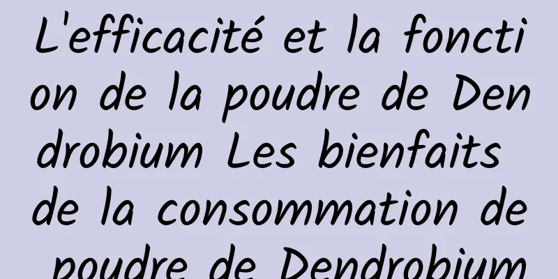 L'efficacité et la fonction de la poudre de Dendrobium Les bienfaits de la consommation de poudre de Dendrobium