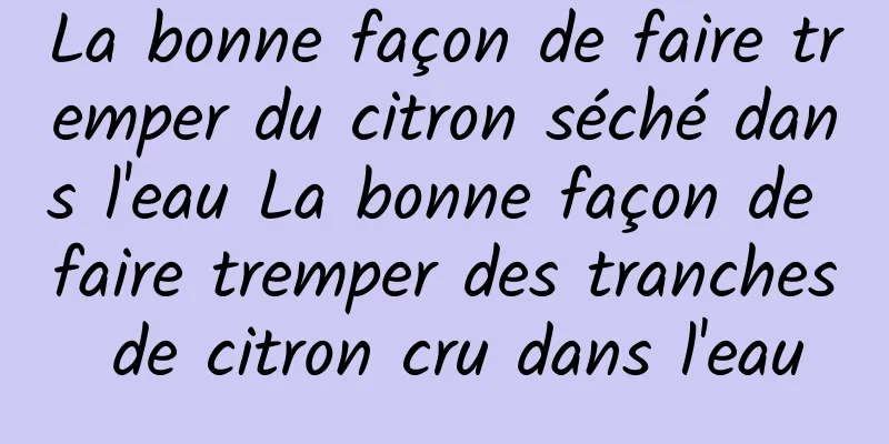 La bonne façon de faire tremper du citron séché dans l'eau La bonne façon de faire tremper des tranches de citron cru dans l'eau