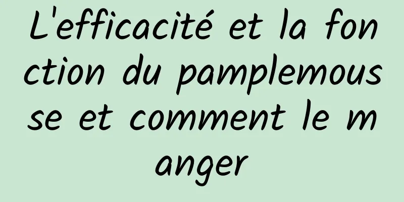 L'efficacité et la fonction du pamplemousse et comment le manger