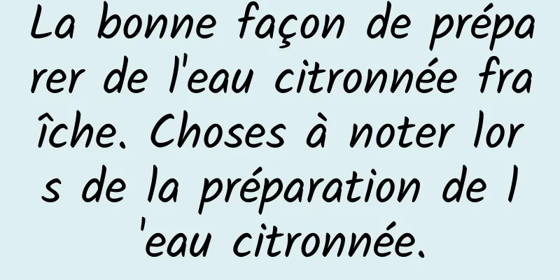 La bonne façon de préparer de l'eau citronnée fraîche. Choses à noter lors de la préparation de l'eau citronnée.