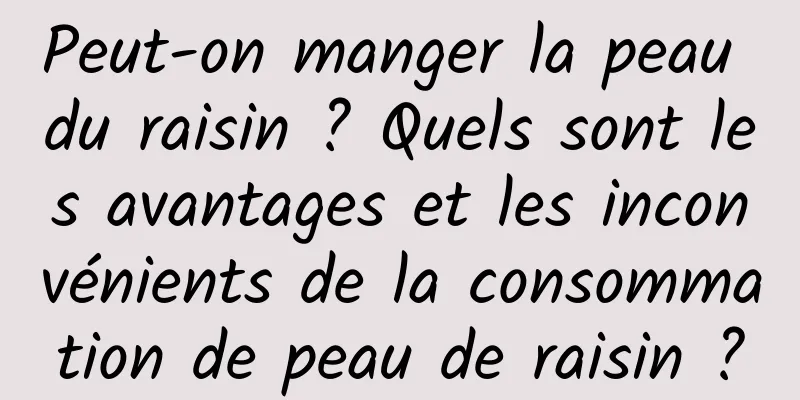 Peut-on manger la peau du raisin ? Quels sont les avantages et les inconvénients de la consommation de peau de raisin ?