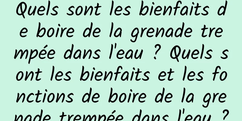 Quels sont les bienfaits de boire de la grenade trempée dans l'eau ? Quels sont les bienfaits et les fonctions de boire de la grenade trempée dans l'eau ?