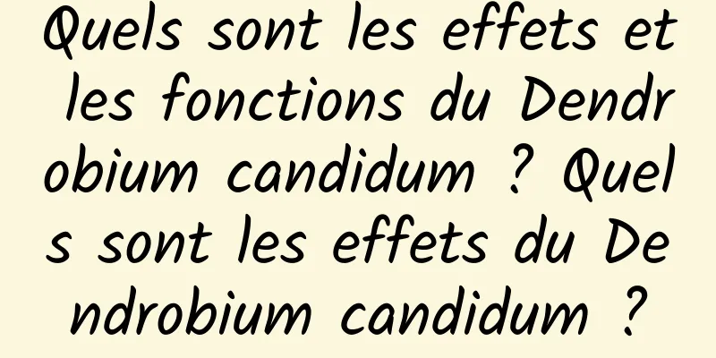 Quels sont les effets et les fonctions du Dendrobium candidum ? Quels sont les effets du Dendrobium candidum ?