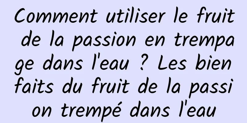 Comment utiliser le fruit de la passion en trempage dans l'eau ? Les bienfaits du fruit de la passion trempé dans l'eau