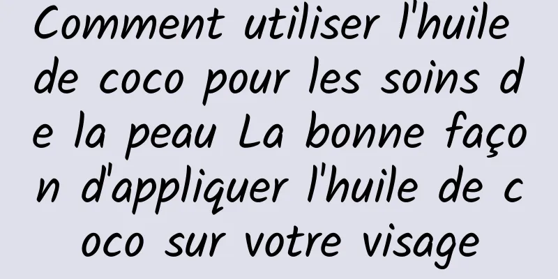 Comment utiliser l'huile de coco pour les soins de la peau La bonne façon d'appliquer l'huile de coco sur votre visage