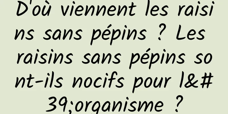 D'où viennent les raisins sans pépins ? Les raisins sans pépins sont-ils nocifs pour l'organisme ?