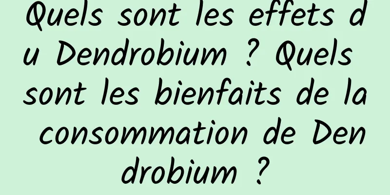 Quels sont les effets du Dendrobium ? Quels sont les bienfaits de la consommation de Dendrobium ?