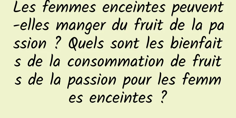 Les femmes enceintes peuvent-elles manger du fruit de la passion ? Quels sont les bienfaits de la consommation de fruits de la passion pour les femmes enceintes ?