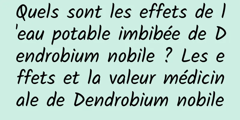 Quels sont les effets de l'eau potable imbibée de Dendrobium nobile ? Les effets et la valeur médicinale de Dendrobium nobile