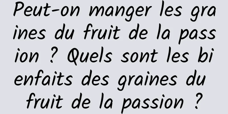 Peut-on manger les graines du fruit de la passion ? Quels sont les bienfaits des graines du fruit de la passion ?