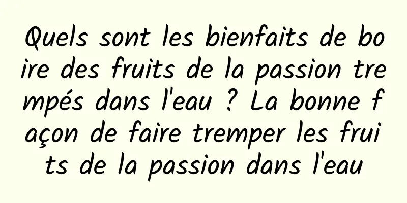 Quels sont les bienfaits de boire des fruits de la passion trempés dans l'eau ? La bonne façon de faire tremper les fruits de la passion dans l'eau