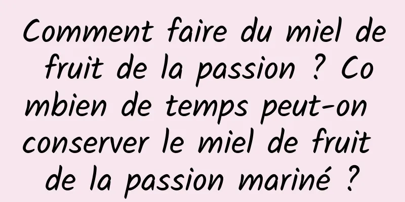 Comment faire du miel de fruit de la passion ? Combien de temps peut-on conserver le miel de fruit de la passion mariné ?