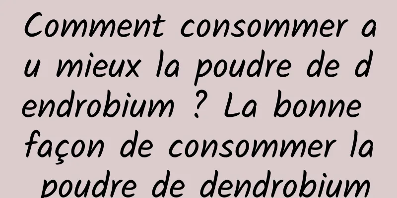 Comment consommer au mieux la poudre de dendrobium ? La bonne façon de consommer la poudre de dendrobium