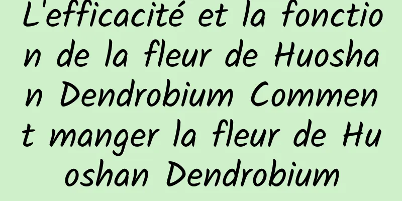 L'efficacité et la fonction de la fleur de Huoshan Dendrobium Comment manger la fleur de Huoshan Dendrobium