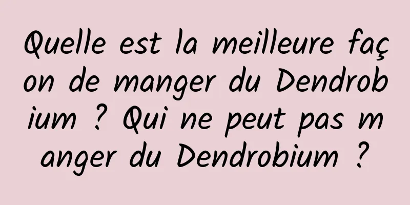 Quelle est la meilleure façon de manger du Dendrobium ? Qui ne peut pas manger du Dendrobium ?