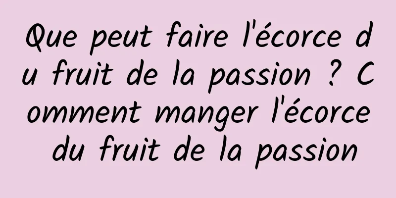 Que peut faire l'écorce du fruit de la passion ? Comment manger l'écorce du fruit de la passion