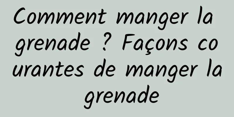 Comment manger la grenade ? Façons courantes de manger la grenade