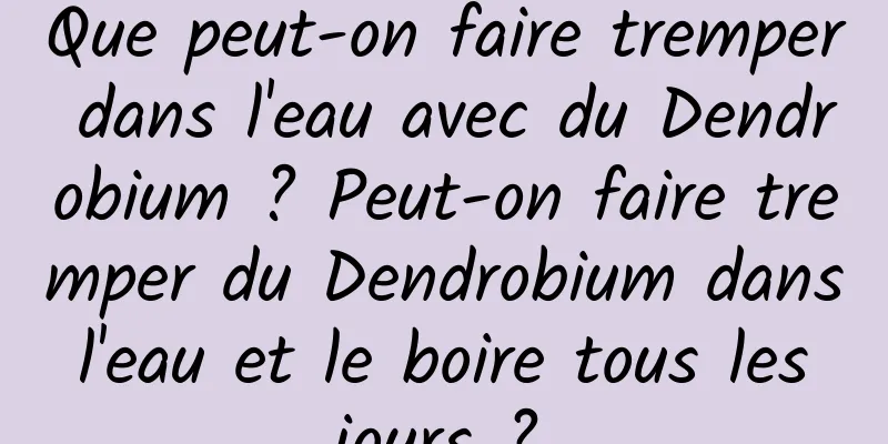 Que peut-on faire tremper dans l'eau avec du Dendrobium ? Peut-on faire tremper du Dendrobium dans l'eau et le boire tous les jours ?