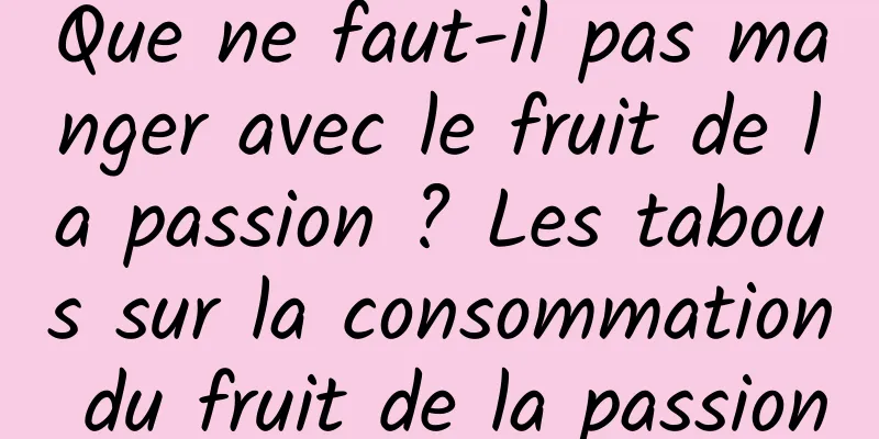 Que ne faut-il pas manger avec le fruit de la passion ? Les tabous sur la consommation du fruit de la passion