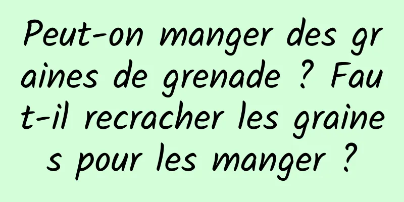 Peut-on manger des graines de grenade ? Faut-il recracher les graines pour les manger ?