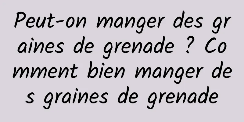 Peut-on manger des graines de grenade ? Comment bien manger des graines de grenade