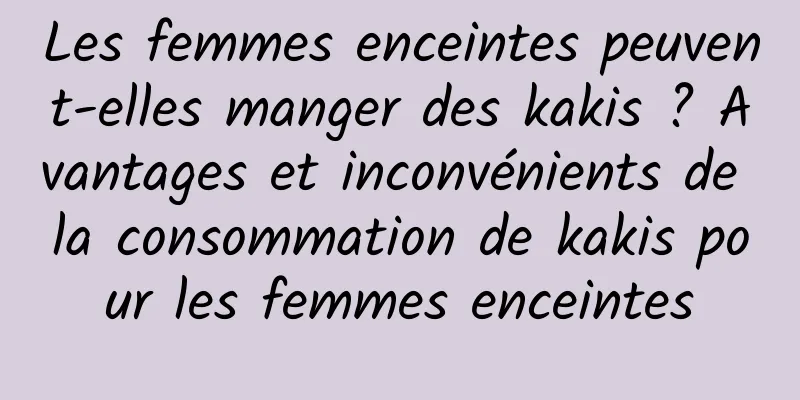 Les femmes enceintes peuvent-elles manger des kakis ? Avantages et inconvénients de la consommation de kakis pour les femmes enceintes