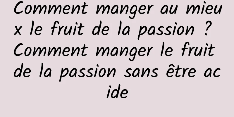 Comment manger au mieux le fruit de la passion ? Comment manger le fruit de la passion sans être acide