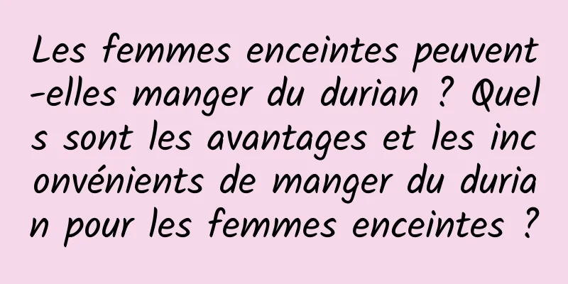 Les femmes enceintes peuvent-elles manger du durian ? Quels sont les avantages et les inconvénients de manger du durian pour les femmes enceintes ?