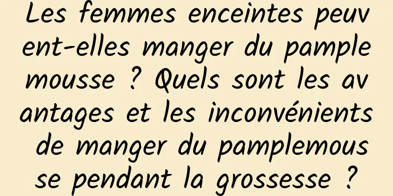 Les femmes enceintes peuvent-elles manger du pamplemousse ? Quels sont les avantages et les inconvénients de manger du pamplemousse pendant la grossesse ?