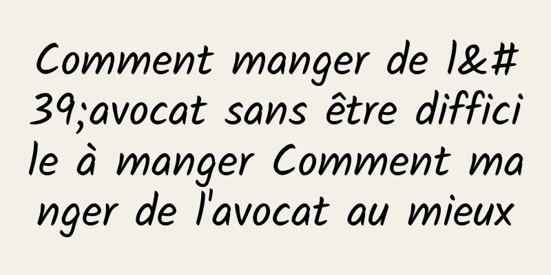 Comment manger de l'avocat sans être difficile à manger Comment manger de l'avocat au mieux