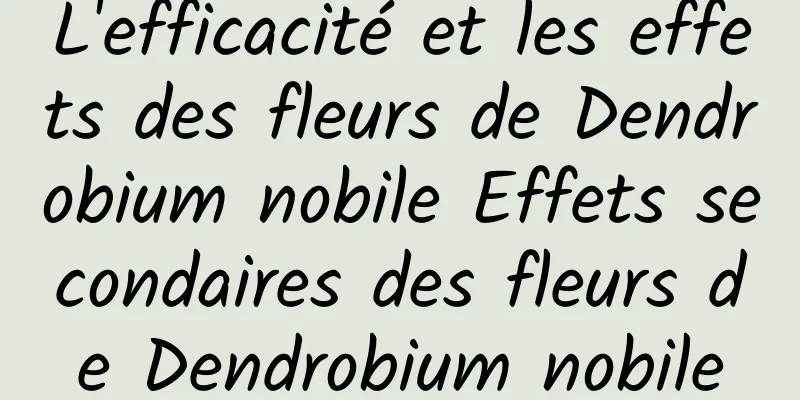 L'efficacité et les effets des fleurs de Dendrobium nobile Effets secondaires des fleurs de Dendrobium nobile