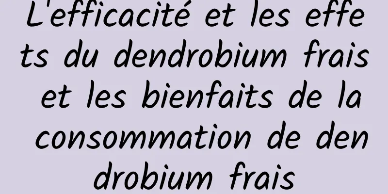 L'efficacité et les effets du dendrobium frais et les bienfaits de la consommation de dendrobium frais