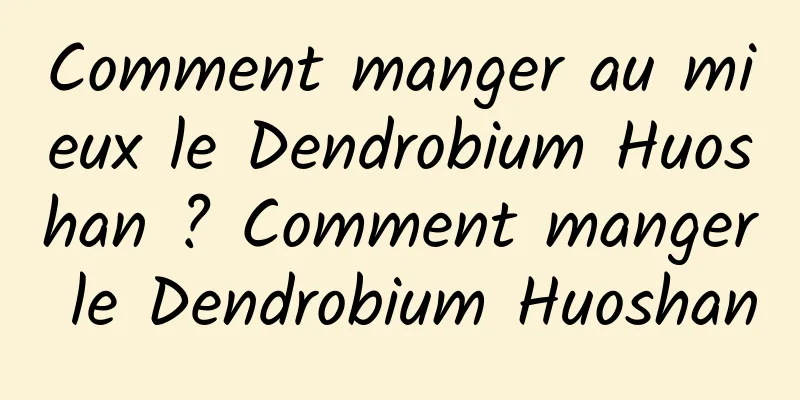 Comment manger au mieux le Dendrobium Huoshan ? Comment manger le Dendrobium Huoshan