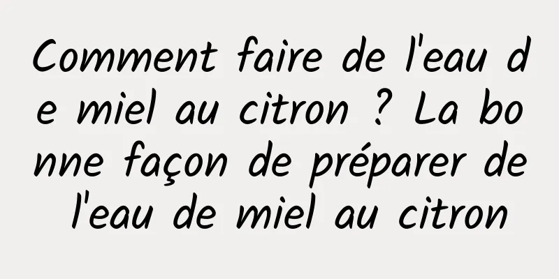 Comment faire de l'eau de miel au citron ? La bonne façon de préparer de l'eau de miel au citron