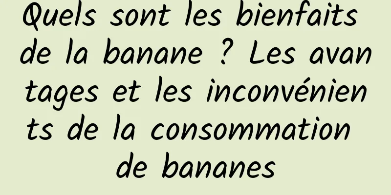 Quels sont les bienfaits de la banane ? Les avantages et les inconvénients de la consommation de bananes