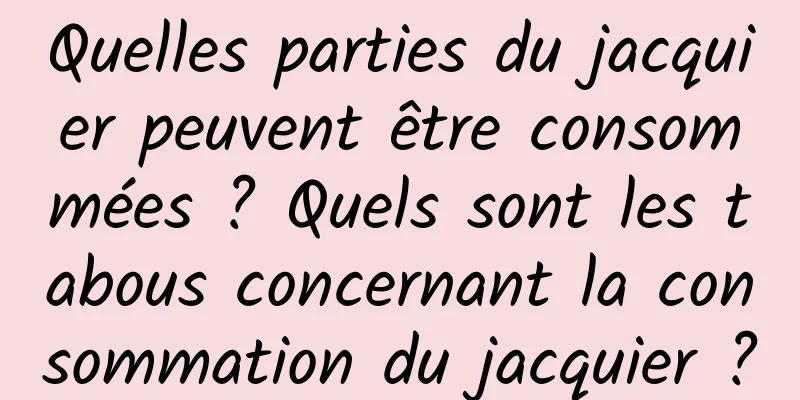 Quelles parties du jacquier peuvent être consommées ? Quels sont les tabous concernant la consommation du jacquier ?