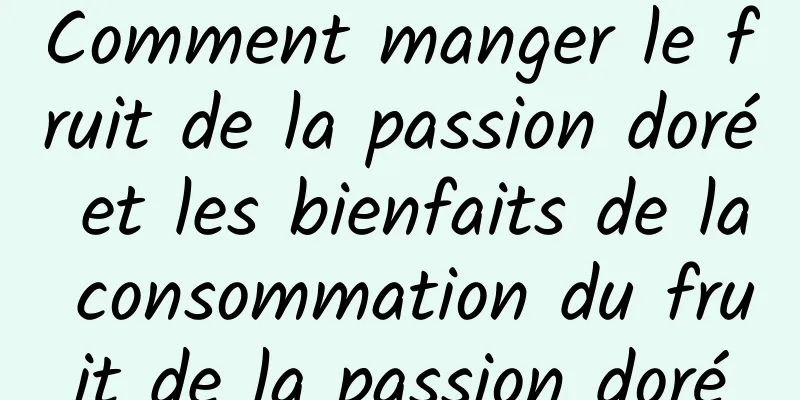 Comment manger le fruit de la passion doré et les bienfaits de la consommation du fruit de la passion doré