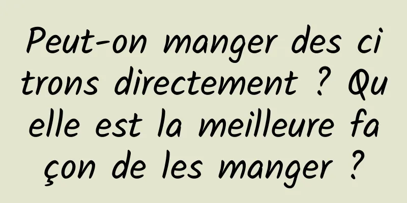 Peut-on manger des citrons directement ? Quelle est la meilleure façon de les manger ?