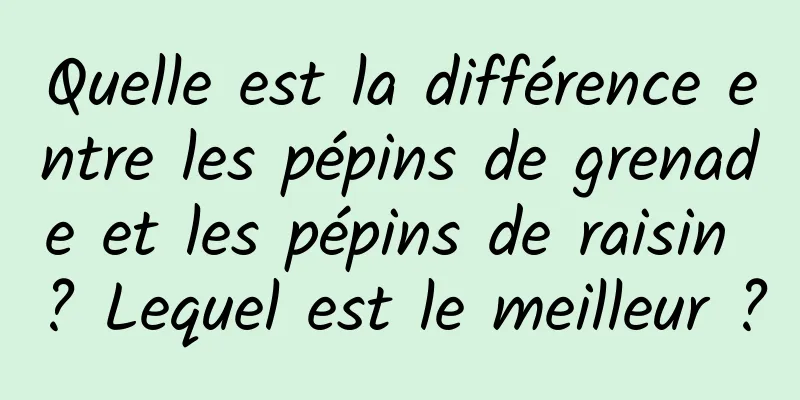 Quelle est la différence entre les pépins de grenade et les pépins de raisin ? Lequel est le meilleur ?